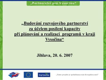 „ Budování rozvojového partnerství za účelem posílení kapacity při plánování a realizaci programů v kraji Vysočina“ Jihlava, 20. 6. 2007.