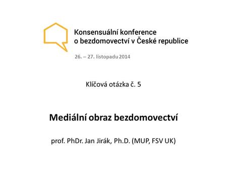 Klíčová otázka č. 5 Mediální obraz bezdomovectví prof. PhDr. Jan Jirák, Ph.D. (MUP, FSV UK) 26. – 27. listopadu 2014.