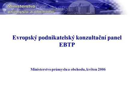 Evropský podnikatelský konzultační panel EBTP Ministerstvo průmyslu a obchodu, květen 2006.