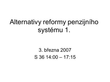 Alternativy reformy penzijního systému 1. 3. března 2007 S 36 14:00 – 17:15.