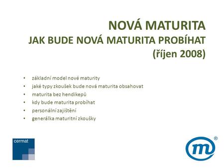NOVÁ MATURITA JAK BUDE NOVÁ MATURITA PROBÍHAT (říjen 2008) základní model nové maturity jaké typy zkoušek bude nová maturita obsahovat maturita bez hendikepů.