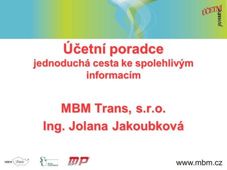 Účetní poradce jednoduchá cesta ke spolehlivým informacím MBM Trans, s.r.o. Ing. Jolana Jakoubková.