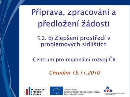 Příprava, zpracování a předložení žádosti 5.2. b) Zlepšení prostředí v problémových sídlištích Centrum pro regionální rozvoj ČR Chrudim 15.11.2010.
