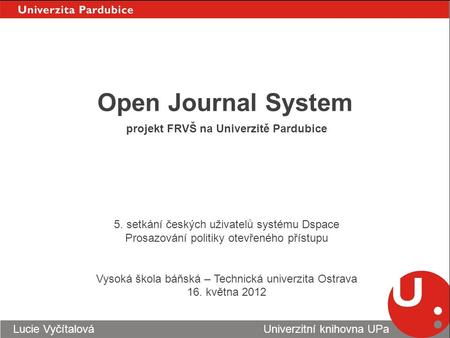 Open Journal System Lucie Vyčítalová Univerzitní knihovna UPa 5. setkání českých uživatelů systému Dspace Prosazování politiky otevřeného přístupu Vysoká.