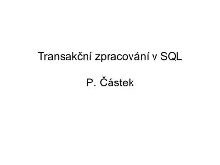 Transakční zpracování v SQL P. Částek. Transakce Transakce = logická jednotka práce Podaří-li se všechny části transakce, potvrdíme je. COMMIT Jestliže.