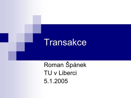 Transakce Roman Špánek TU v Liberci 5.1.2005. Transakce Transakce = série příkazů čtení a zápisu do databáze A Atomic C Consistency I Isolation D Durability.