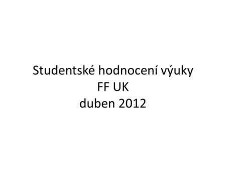 Studentské hodnocení výuky FF UK duben 2012. Specifika FF UK cca 7 500 Bc., Mgr. a NMgr. studentů cca 180 oborů (při rozlišení Bc., Mgr. A NMgr., ale.