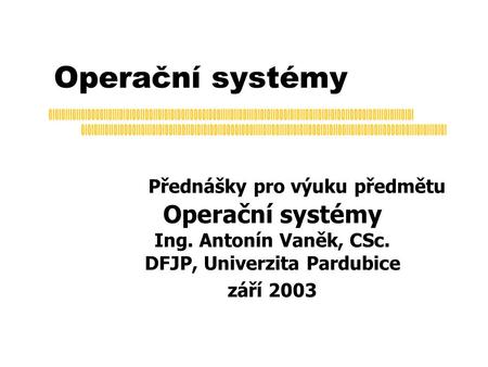 Operační systémy Přednášky pro výuku předmětu Operační systémy Ing. Antonín Vaněk, CSc. DFJP, Univerzita Pardubice září 2003.