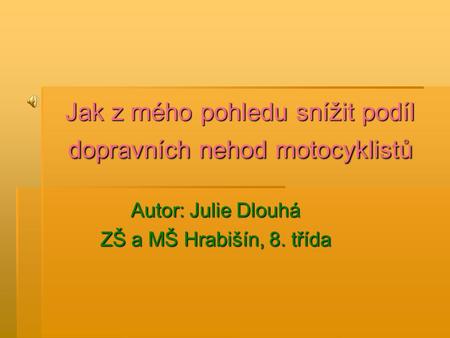 Jak z mého pohledu snížit podíl dopravních nehod motocyklistů Autor: Julie Dlouhá ZŠ a MŠ Hrabišín, 8. třída.