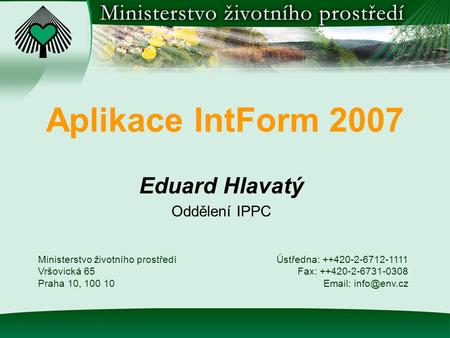 Aplikace IntForm 2007 Eduard Hlavatý Oddělení IPPC Ministerstvo životního prostředí Vršovická 65 Praha 10, 100 10 Ústředna: ++420-2-6712-1111 Fax: ++420-2-6731-0308.