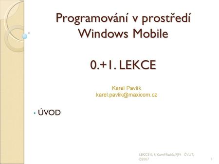 Programování v prostředí Windows Mobile 0.+1. LEKCE ÚVOD 1 LEKCE č. 1; Karel Pavlík, FJFI - ČVUT, ©2007 Karel Pavlík