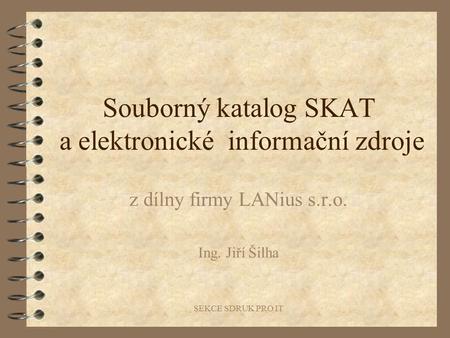 SEKCE SDRUK PRO IT Souborný katalog SKAT a elektronické informační zdroje z dílny firmy LANius s.r.o. Ing. Jiří Šilha.