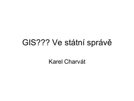 GIS??? Ve státní správě Karel Charvát. GIS?????? Je správné používat v souvislosti s využíváním prostorových informací ve státní správě, ale i v komerčním.