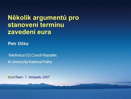 € Několik argumentů pro stanovení termínu zavedení eura Petr Očko Telefónica O2 Czech Republic & Univerzita Karlova Praha EuroTeam, 7. listopadu 2007.