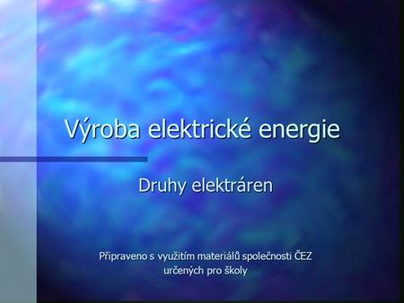Výroba elektrické energie Druhy elektráren Připraveno s využitím materiálů společnosti ČEZ určených pro školy.