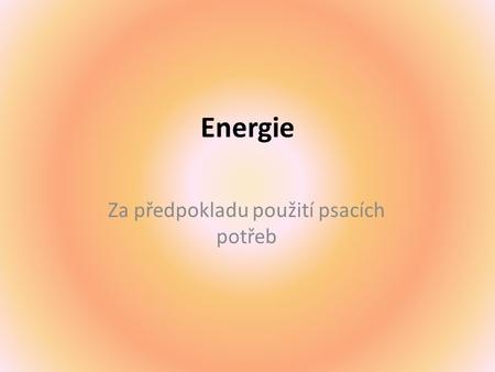 Energie Za předpokladu použití psacích potřeb. Zdroje energie Energie ze Slunce – je základem koloběhu vody v přírodě, ohřívání a pohybu vzduchu, důležitá.