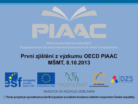 Mezinárodní výzkum dospělých Programme for the International Assessment of Adult Competencies První zjištění z výzkumu OECD PIAAC MŠMT, 8.10.2013 Tento.
