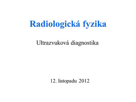Radiologická fyzika Ultrazvuková diagnostika 12. listopadu 2012.
