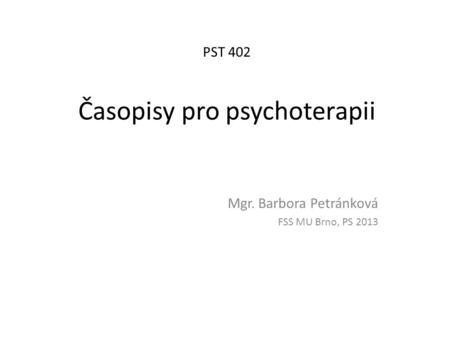 PST 402 Časopisy pro psychoterapii Mgr. Barbora Petránková FSS MU Brno, PS 2013.
