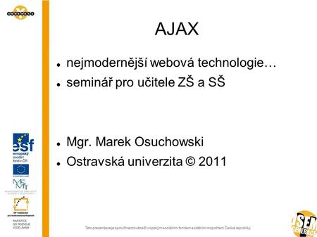 AJAX nejmodernější webová technologie… seminář pro učitele ZŠ a SŠ Mgr. Marek Osuchowski Ostravská univerzita © 2011.