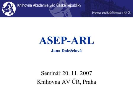 ASEP-ARL Jana Doleželová Seminář 20. 11. 2007 Knihovna AV ČR, Praha.