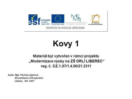 Kovy 1 Materiál byl vytvořen v rámci projektu „Modernizace výuky na ZŠ ORLÍ LIBEREC“ reg. č. CZ.1.07/1.4.00/21.3311 Autor: Mgr. Pavlína Lejsková ZŠ praktická.