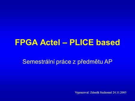 FPGA Actel – PLICE based Semestrální práce z předmětu AP Vypracoval: Zdeněk Suchomel 24.11.2005.