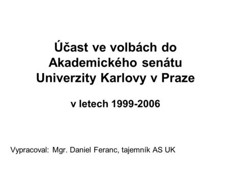 Účast ve volbách do Akademického senátu Univerzity Karlovy v Praze v letech 1999-2006 Vypracoval: Mgr. Daniel Feranc, tajemník AS UK.