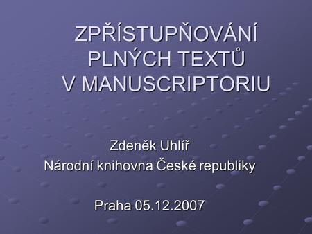 ZPŘÍSTUPŇOVÁNÍ PLNÝCH TEXTŮ V MANUSCRIPTORIU Zdeněk Uhlíř Národní knihovna České republiky Praha 05.12.2007.