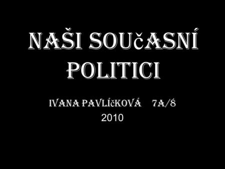 Naši sou č asní politici Ivana Pavlí č ková 7A/8 2010.