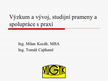 Výzkum a vývoj, studijní prameny a spolupráce s praxí Ing. Milan Kocáb, MBA Ing. Tomáš Cajthaml.