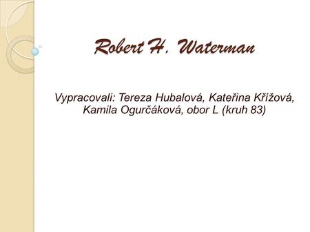 Robert H. Waterman Vypracovali: Tereza Hubalová, Kateřina Křížová, Kamila Ogurčáková, obor L (kruh 83)