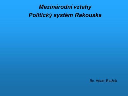 Mezinárodní vztahy Politický systém Rakouska Bc. Adam Blažek
