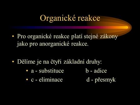 Organické reakce Pro organické reakce platí stejné zákony jako pro anorganické reakce. Dělíme je na čtyři základní druhy: a - substituce b - adice c -