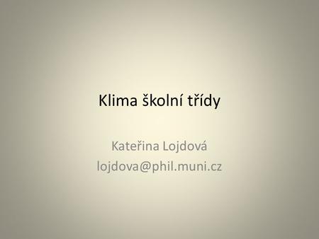 Kateřina Lojdová lojdova@phil.muni.cz Klima školní třídy Kateřina Lojdová lojdova@phil.muni.cz.