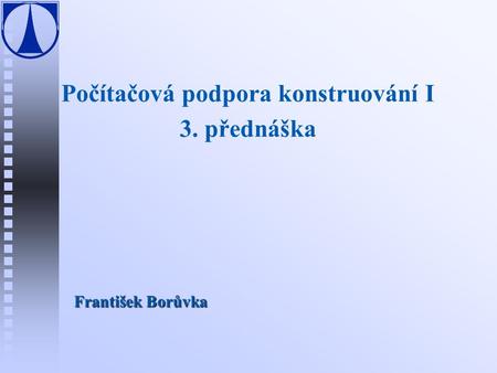 Počítačová podpora konstruování I 3. přednáška František Borůvka.