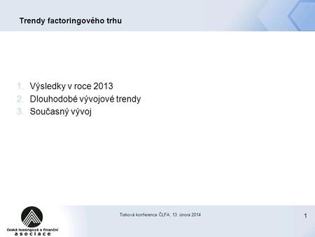 1 Tisková konference ČLFA, 13. února 2014 Trendy factoringového trhu 1.Výsledky v roce 2013 2.Dlouhodobé vývojové trendy 3.Současný vývoj.