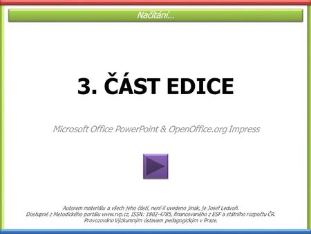 3. ČÁST EDICE Microsoft Office PowerPoint & OpenOffice.org Impress Načítání… Autorem materiálu a všech jeho částí, není-li uvedeno jinak, je Josef Ledvoň.