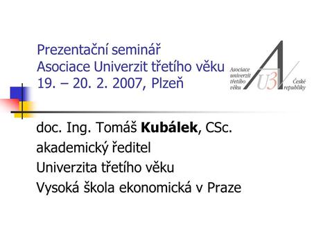 Prezentační seminář Asociace Univerzit třetího věku 19. – 20. 2. 2007, Plzeň doc. Ing. Tomáš Kubálek, CSc. akademický ředitel Univerzita třetího věku Vysoká.