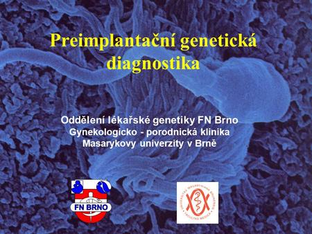 Preimplantační genetická diagnostika Oddělení lékařské genetiky FN Brno Gynekologicko - porodnická klinika Masarykovy univerzity v Brně.