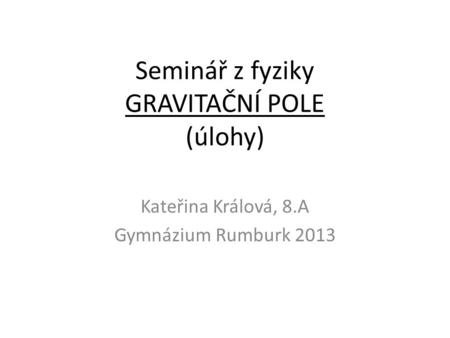 Seminář z fyziky GRAVITAČNÍ POLE (úlohy) Kateřina Králová, 8.A Gymnázium Rumburk 2013.
