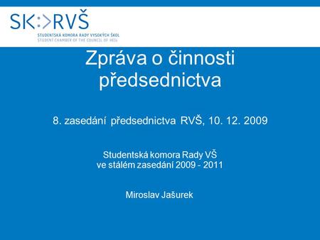Zpráva o činnosti předsednictva 8. zasedání předsednictva RVŠ, 10. 12. 2009 Studentská komora Rady VŠ ve stálém zasedání 2009 - 2011 Miroslav Jašurek.