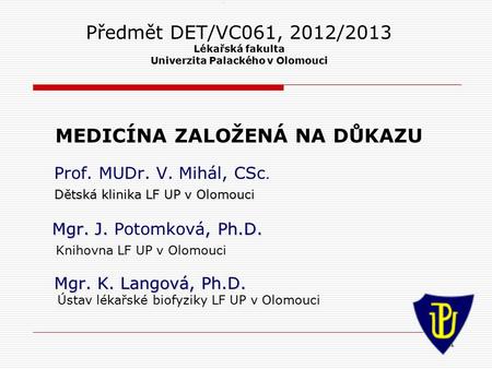 1 1 Předmět DET/VC061, 2012/2013 Lékařská fakulta Univerzita Palackého v Olomouci MEDICÍNA ZALOŽENÁ NA DŮKAZU Prof. MUDr. V. Mihál, CSc. Dětská klinika.