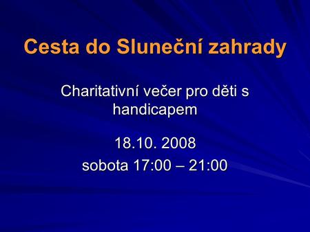 Cesta do Sluneční zahrady Charitativní večer pro děti s handicapem 18.10. 2008 sobota 17:00 – 21:00.
