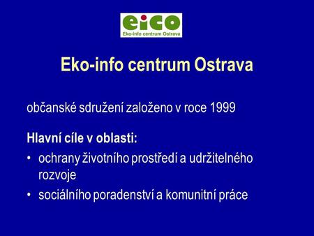 Eko-info centrum Ostrava občanské sdružení založeno v roce 1999 Hlavní cíle v oblasti: ochrany životního prostředí a udržitelného rozvoje sociálního poradenství.