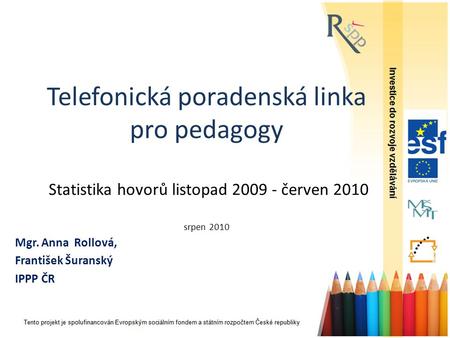 Telefonická poradenská linka pro pedagogy Statistika hovorů listopad 2009 - červen 2010 srpen 2010 Mgr. Anna Rollová, František Šuranský.