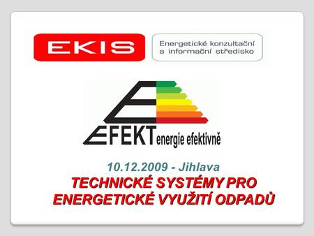 TECHNICKÉ SYSTÉMY PRO ENERGETICKÉ VYUŽITÍ ODPADŮ 10.12.2009 - Jihlava TECHNICKÉ SYSTÉMY PRO ENERGETICKÉ VYUŽITÍ ODPADŮ.