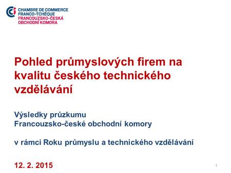 Pohled průmyslových firem na kvalitu českého technického vzdělávání Výsledky průzkumu Francouzsko-české obchodní komory v rámci Roku průmyslu a technického.
