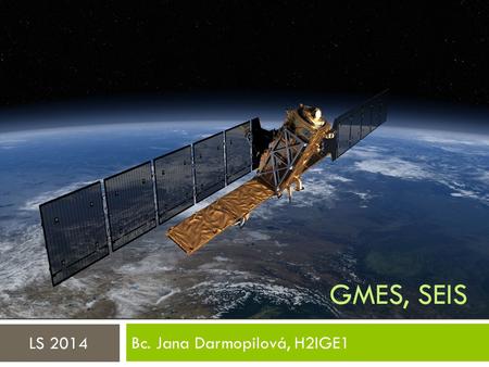 GMES, SEIS Bc. Jana Darmopilová, H2IGE1 LS 2014. Co je GMES/Copernicus?  GMES = Global Monitoring for Environment and Security (Globální monitoring životního.