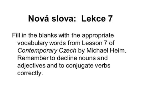 Nová slova: Lekce 7 Fill in the blanks with the appropriate vocabulary words from Lesson 7 of Contemporary Czech by Michael Heim. Remember to decline nouns.